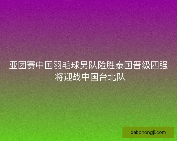 亚团赛中国羽毛球男队险胜泰国晋级四强 将迎战中国台北队
