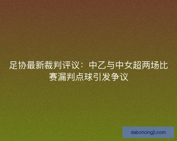 足协最新裁判评议：中乙与中女超两场比赛漏判点球引发争议