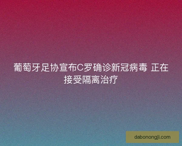 葡萄牙足协宣布C罗确诊新冠病毒 正在接受隔离治疗